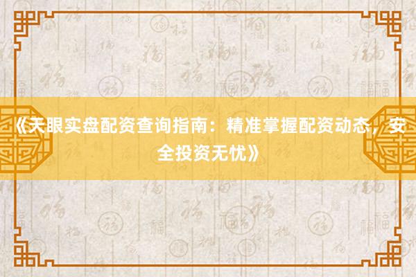 《天眼实盘配资查询指南：精准掌握配资动态，安全投资无忧》