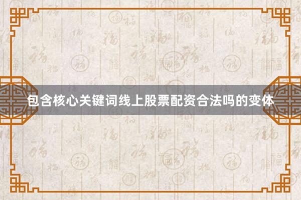 包含核心关键词线上股票配资合法吗的变体