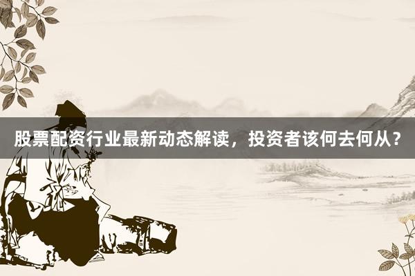 股票配资行业最新动态解读，投资者该何去何从？