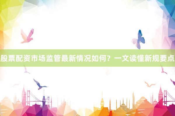 股票配资市场监管最新情况如何？一文读懂新规要点