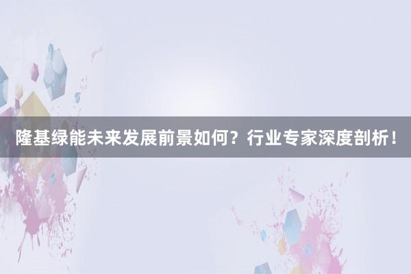 隆基绿能未来发展前景如何？行业专家深度剖析！