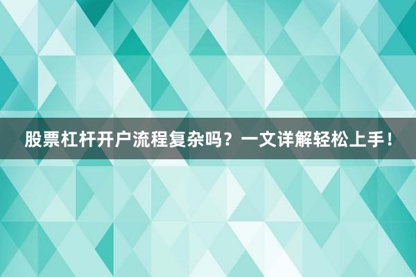 股票杠杆开户流程复杂吗？一文详解轻松上手！