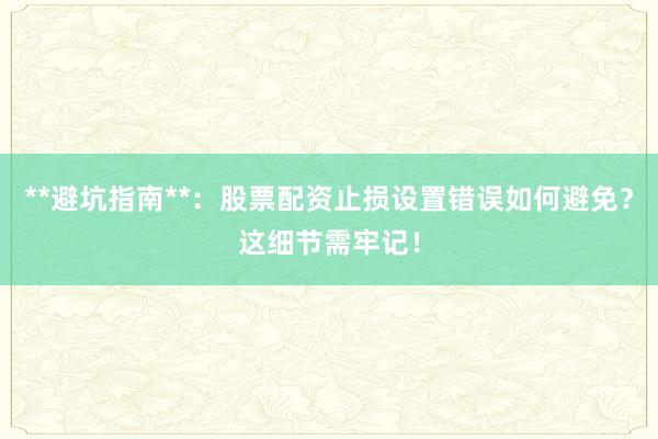 **避坑指南**：股票配资止损设置错误如何避免？这细节需牢记！