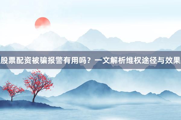 股票配资被骗报警有用吗？一文解析维权途径与效果