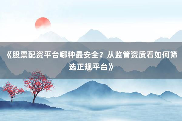 《股票配资平台哪种最安全？从监管资质看如何筛选正规平台》