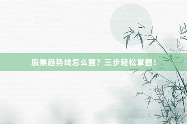 股票趋势线怎么画？三步轻松掌握！