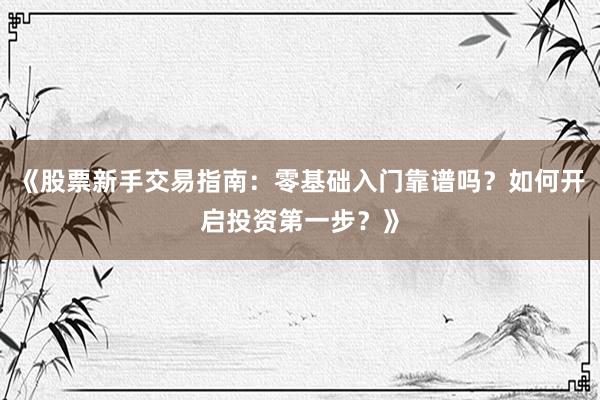 《股票新手交易指南：零基础入门靠谱吗？如何开启投资第一步？》