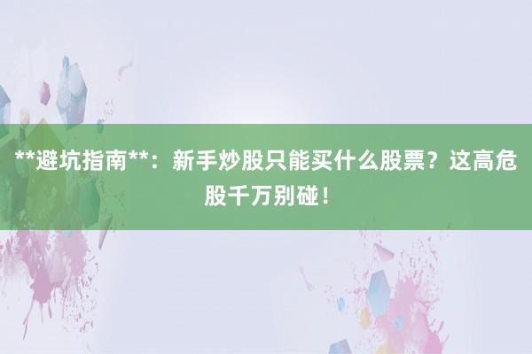 **避坑指南**：新手炒股只能买什么股票？这高危股千万别碰！