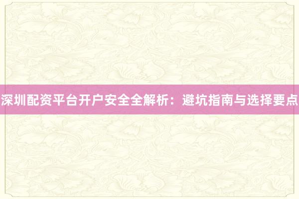 深圳配资平台开户安全全解析：避坑指南与选择要点