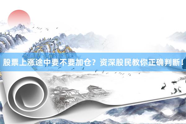 股票上涨途中要不要加仓？资深股民教你正确判断！