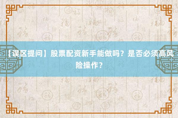 【误区提问】股票配资新手能做吗？是否必须高风险操作？