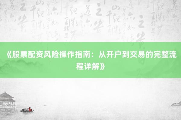 《股票配资风险操作指南：从开户到交易的完整流程详解》