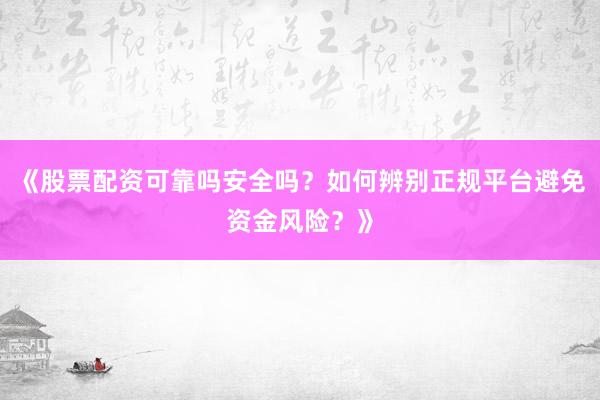 《股票配资可靠吗安全吗？如何辨别正规平台避免资金风险？》