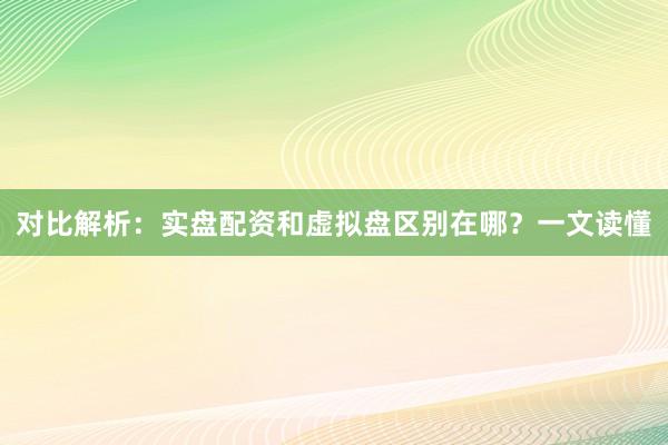 对比解析：实盘配资和虚拟盘区别在哪？一文读懂