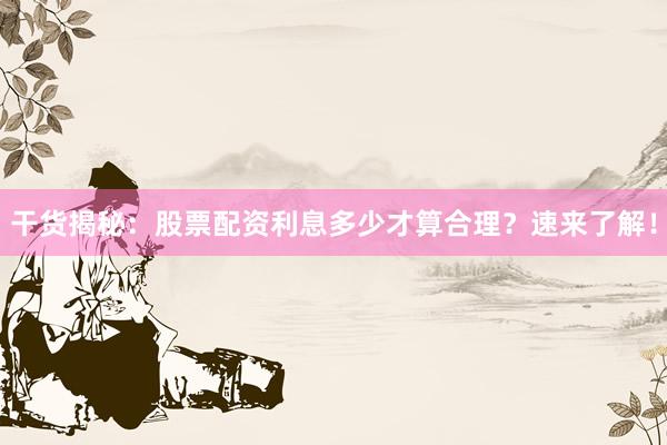 干货揭秘：股票配资利息多少才算合理？速来了解！