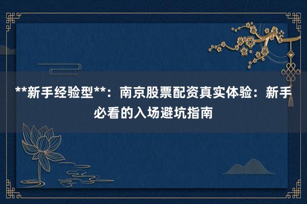 **新手经验型**：南京股票配资真实体验：新手必看的入场避坑指南