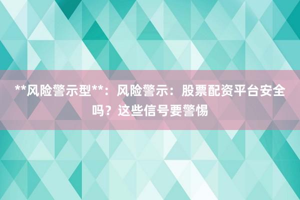 **风险警示型**：风险警示：股票配资平台安全吗？这些信号要警惕