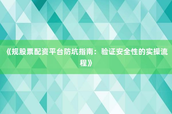 《规股票配资平台防坑指南：验证安全性的实操流程》