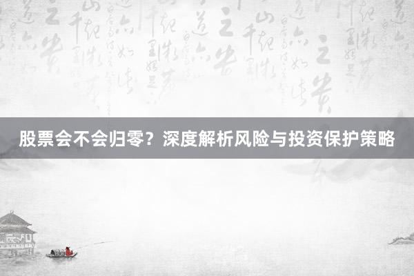 股票会不会归零？深度解析风险与投资保护策略