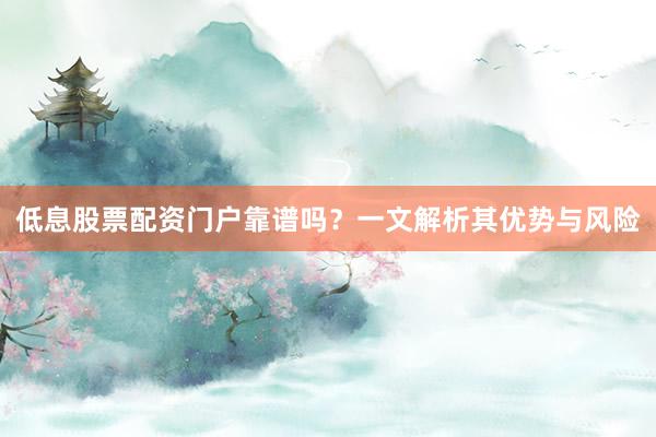 低息股票配资门户靠谱吗？一文解析其优势与风险