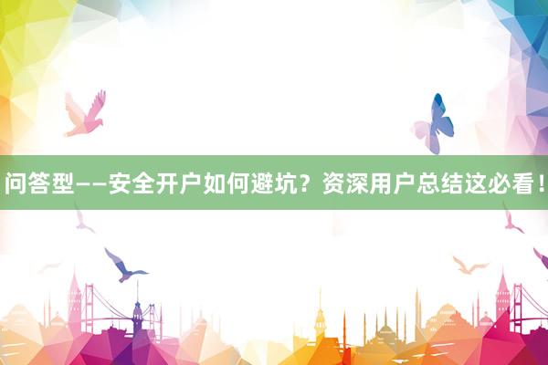 问答型——安全开户如何避坑？资深用户总结这必看！