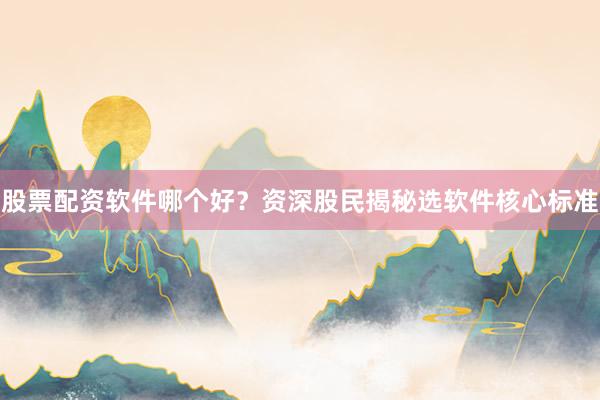 股票配资软件哪个好?资深股民揭秘选软件核心标准