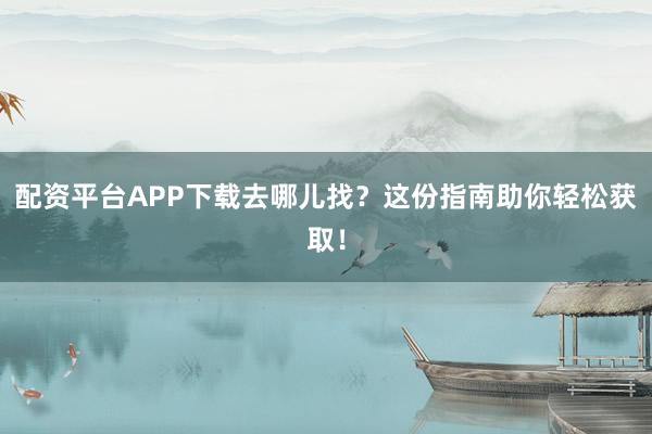 配资平台APP下载去哪儿找？这份指南助你轻松获取！