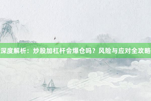 深度解析:炒股加杠杆会爆仓吗?风险与应对全攻略