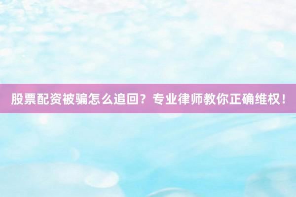 股票配资被骗怎么追回？专业律师教你正确维权！