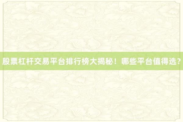 股票杠杆交易平台排行榜大揭秘！哪些平台值得选？