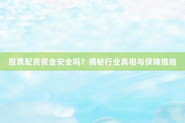 股票配资资金安全吗？揭秘行业真相与保障措施