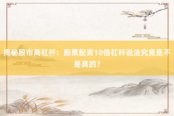 揭秘股市高杠杆：股票配资10倍杠杆说法究竟是不是真的？