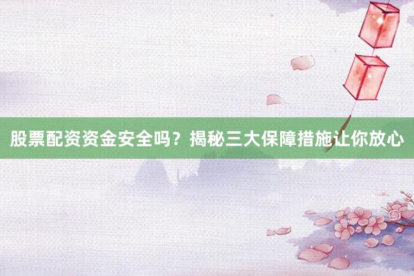 股票配资资金安全吗?揭秘三大保障措施让你放心