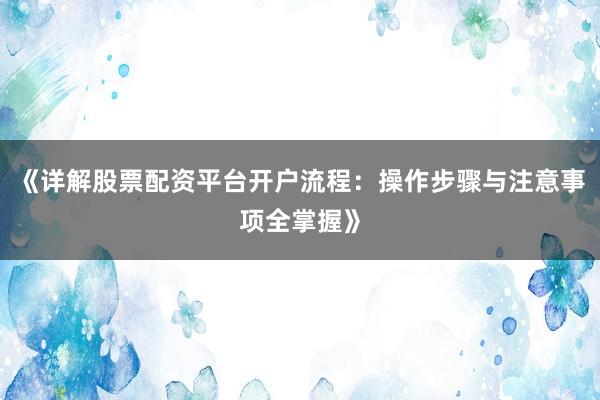 《详解股票配资平台开户流程:操作步骤与注意事项全掌握》