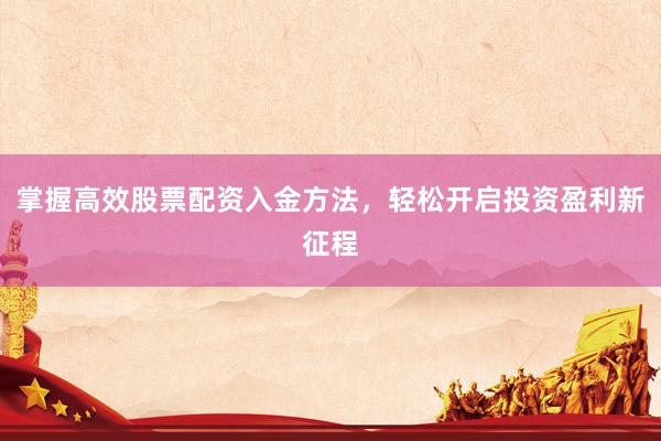 掌握高效股票配资入金方法,轻松开启投资盈利新征程