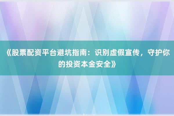 《股票配资平台避坑指南:识别虚假宣传,守护你的投资本金安全》