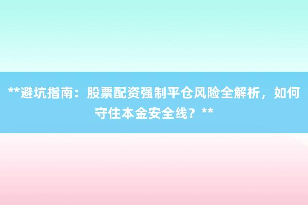 **避坑指南：股票配资强制平仓风险全解析，如何守住本金安全线？**