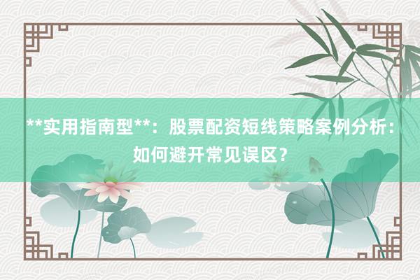 **实用指南型**:股票配资短线策略案例分析:如何避开常见误区?