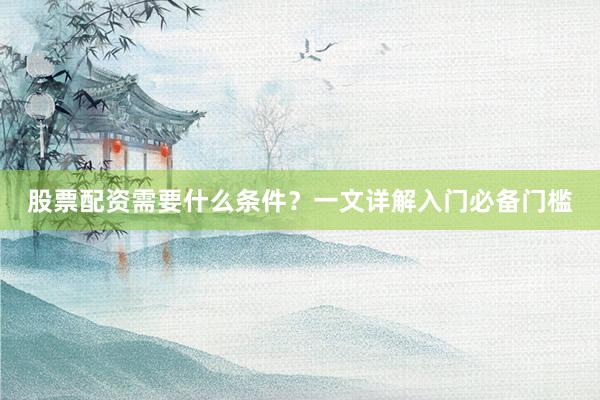 股票配资需要什么条件？一文详解入门必备门槛
