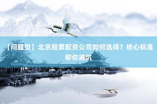 【问题型】北京股票配资公司如何选择?核心标准帮你避坑