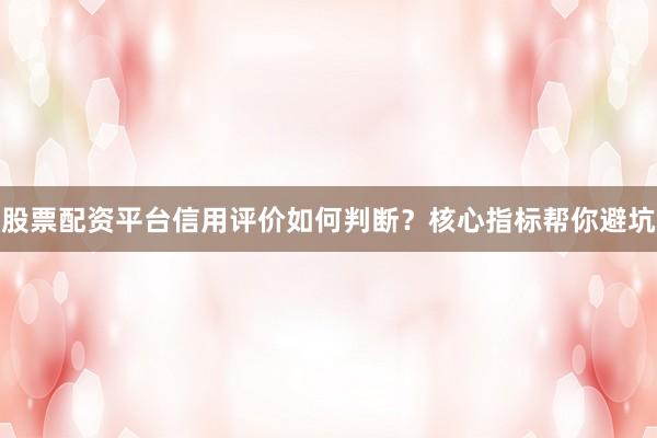 股票配资平台信用评价如何判断?核心指标帮你避坑