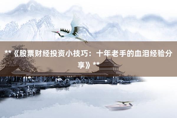 **《股票财经投资小技巧：十年老手的血泪经验分享》**