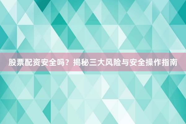 股票配资安全吗？揭秘三大风险与安全操作指南