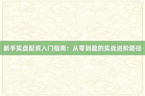 新手实盘配资入门指南：从零到盈的实战进阶路径