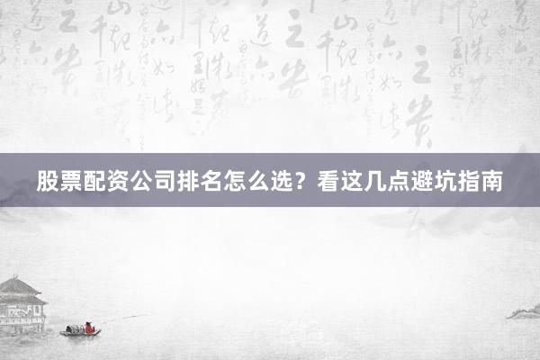 股票配资公司排名怎么选？看这几点避坑指南