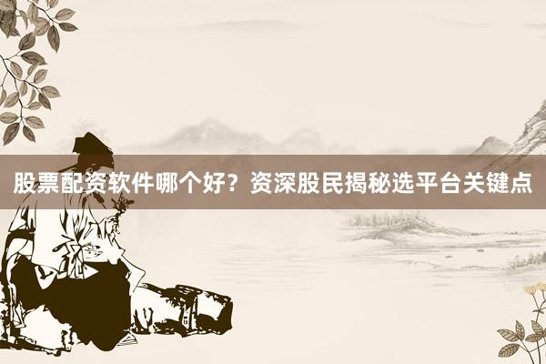 股票配资软件哪个好?资深股民揭秘选平台关键点