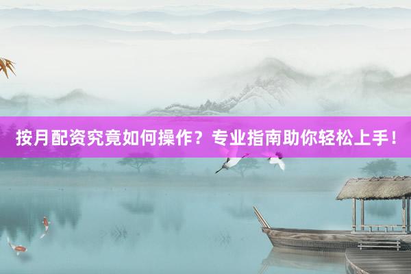 按月配资究竟如何操作?专业指南助你轻松上手!