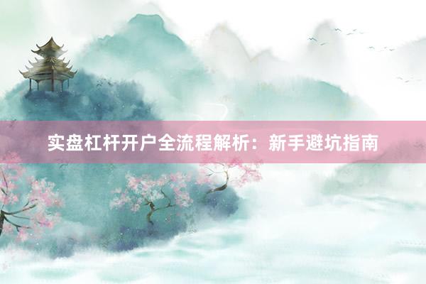 实盘杠杆开户全流程解析：新手避坑指南