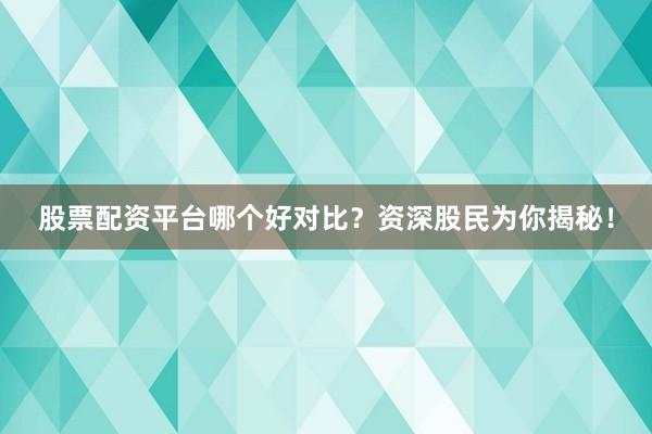 股票配资平台哪个好对比?资深股民为你揭秘!