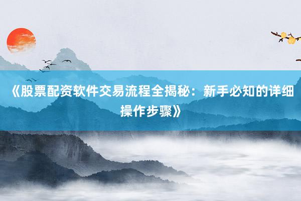 《股票配资软件交易流程全揭秘:新手必知的详细操作步骤》